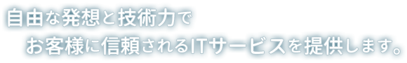 自由な発想と技術力でお客様に信頼されるITサービスを提供します